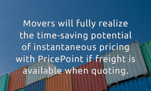 Movers will fully realize the time-saving potential of instantaneous pricing with PricePoint if freight is available when quoting