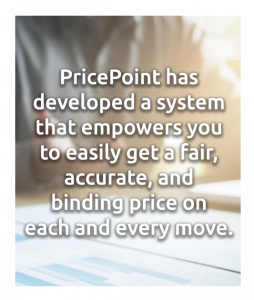 PricePoint has developed a system that empowers you to easily get a fair, accurate, and binding price on each and every move.