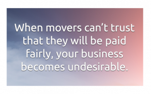 When movers can't trust that they will be paid fairly, your business becomes undesirable.