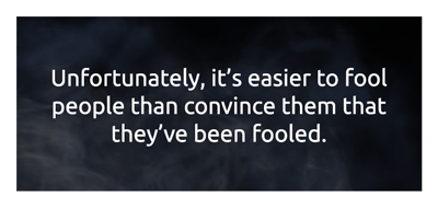 Unfortunately, it's easier to fool people than convince them that they've been fooled.