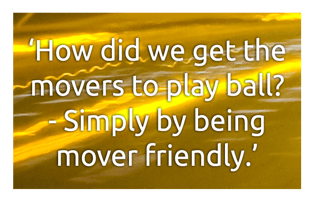 How did we get the movers to play ball? Simply by being mover friendly.